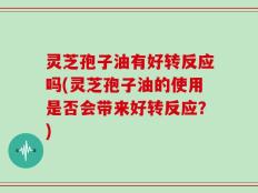 灵芝孢子油有好转反应吗(灵芝孢子油的使用是否会带来好转反应？)