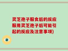 灵芝孢子服食后的反应服用灵芝孢子后可能引起的反应及注意事项)