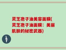 灵芝孢子油美容面膜(灵芝孢子油面膜：美丽肌肤的秘密武器)