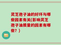 灵芝孢子油的好坏与哪些因素有关(影响灵芝孢子油质量的因素有哪些？)