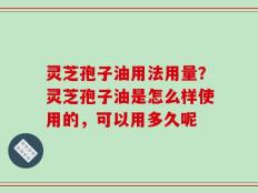 灵芝孢子油用法用量？灵芝孢子油是怎么样使用的，可以用多久呢