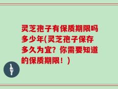 灵芝孢子有保质期限吗多少年(灵芝孢子保存多久为宜？你需要知道的保质期限！)