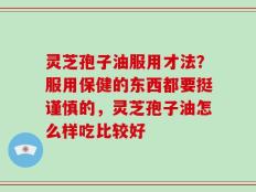 灵芝孢子油服用才法？服用保健的东西都要挺谨慎的，灵芝孢子油怎么样吃比较好