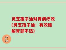 灵芝孢子油对胃病疗效(灵芝孢子油：有效缓解胃部不适)