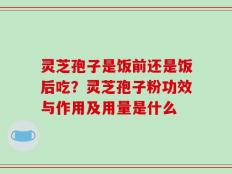 灵芝孢子是饭前还是饭后吃？灵芝孢子粉功效与作用及用量是什么