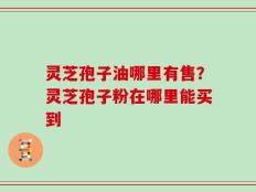 灵芝孢子油哪里有售？灵芝孢子粉在哪里能买到