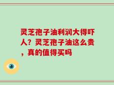 灵芝孢子油利润大得吓人？灵芝孢子油这么贵，真的值得买吗