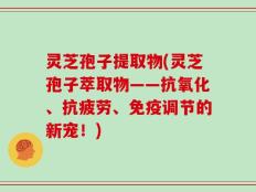 灵芝孢子提取物(灵芝孢子萃取物——抗氧化、抗疲劳、免疫调节的新宠！)
