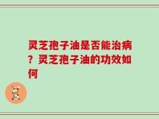 灵芝孢子油是否能治病？灵芝孢子油的功效如何