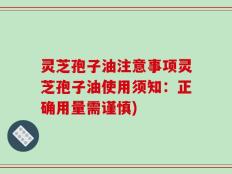 灵芝孢子油注意事项灵芝孢子油使用须知：正确用量需谨慎)