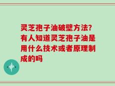 灵芝孢子油破壁方法？有人知道灵芝孢子油是用什么技术或者原理制成的吗