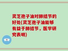 灵芝孢子油对肺结节的好处(灵芝孢子油能够有益于肺结节，医学研究表明)