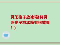 灵芝孢子放冰箱(将灵芝孢子放冰箱有何效果？)