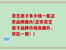 灵芝孢子多少钱一瓶正宗品牌图片(正宗灵芝孢子品牌价格及图片，尽在一瞥！)