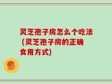 灵芝孢子房怎么个吃法 (灵芝孢子房的正确食用方式)