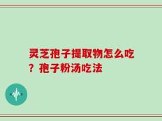 灵芝孢子提取物怎么吃？孢子粉汤吃法