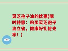 灵芝孢子油的优惠(限时特惠：购买灵芝孢子油立省，健康好礼抢先享！)
