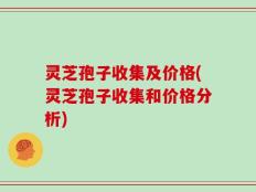 灵芝孢子收集及价格(灵芝孢子收集和价格分析)