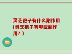 灵芝孢子有什么副作用(灵芝孢子有哪些副作用？)