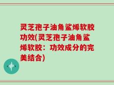 灵芝孢子油角鲨烯软胶功效(灵芝孢子油角鲨烯软胶：功效成分的完美结合)