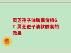 灵芝孢子油胶囊价格6？灵芝孢子油软胶囊的效果