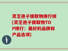 灵芝孢子提取物排行榜(灵芝孢子提取物TOP排行：最好的品牌和产品选项)