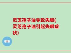 灵芝孢子油导致失眠(灵芝孢子油引起失眠症状)
