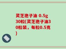 灵芝孢子油 0.5g30粒(灵芝孢子油30粒装，每粒0.5克)
