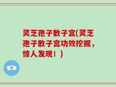 灵芝孢子散子宫(灵芝孢子散子宫功效挖掘，惊人发现！)