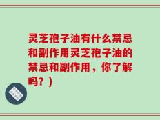灵芝孢子油有什么禁忌和副作用灵芝孢子油的禁忌和副作用，你了解吗？)