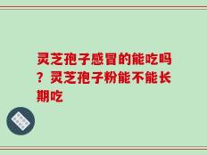灵芝孢子感冒的能吃吗？灵芝孢子粉能不能长期吃