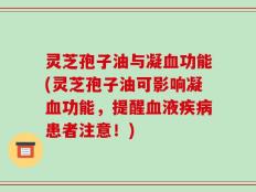 灵芝孢子油与凝血功能(灵芝孢子油可影响凝血功能，提醒血液疾病患者注意！)