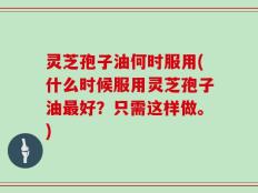 灵芝孢子油何时服用(什么时候服用灵芝孢子油最好？只需这样做。)
