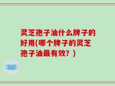 灵芝孢子油什么牌子的好用(哪个牌子的灵芝孢子油最有效？)