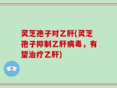 灵芝孢子对乙肝(灵芝孢子抑制乙肝病毒，有望治疗乙肝)