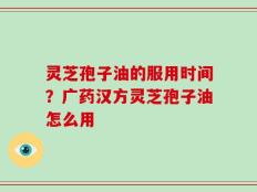 灵芝孢子油的服用时间？广药汉方灵芝孢子油怎么用