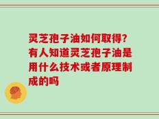 灵芝孢子油如何取得？有人知道灵芝孢子油是用什么技术或者原理制成的吗