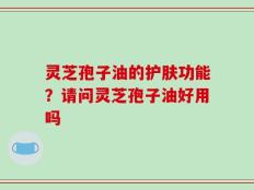 灵芝孢子油的护肤功能？请问灵芝孢子油好用吗