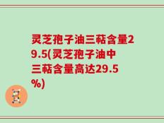 灵芝孢子油三萜含量29.5(灵芝孢子油中三萜含量高达29.5%)