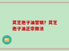 灵芝孢子油营销？灵芝孢子油正宗做法
