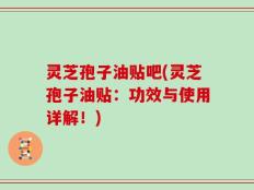 灵芝孢子油贴吧(灵芝孢子油贴：功效与使用详解！)
