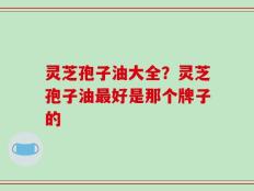 灵芝孢子油大全？灵芝孢子油最好是那个牌子的