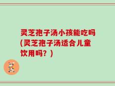 灵芝孢子汤小孩能吃吗(灵芝孢子汤适合儿童饮用吗？)