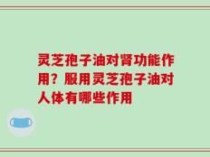 灵芝孢子油对肾功能作用？服用灵芝孢子油对人体有哪些作用