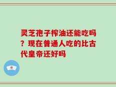 灵芝孢子榨油还能吃吗？现在普通人吃的比古代皇帝还好吗