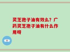 灵芝孢子油有效么？广药灵芝孢子油有什么作用呀