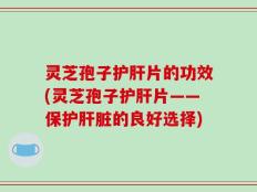 灵芝孢子护肝片的功效(灵芝孢子护肝片——保护肝脏的良好选择)