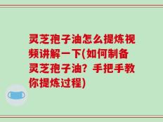 灵芝孢子油怎么提炼视频讲解一下(如何制备灵芝孢子油？手把手教你提炼过程)