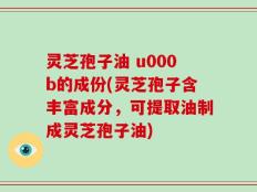 灵芝孢子油 u000b的成份(灵芝孢子含丰富成分，可提取油制成灵芝孢子油)