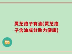 灵芝孢子有油(灵芝孢子含油成分助力健康)